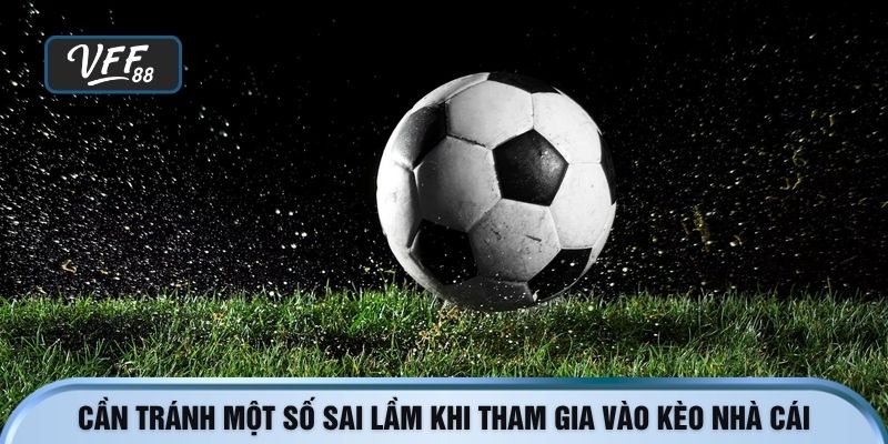 Cần tránh một số sai lầm khi tham gia vào kèo nhà cái